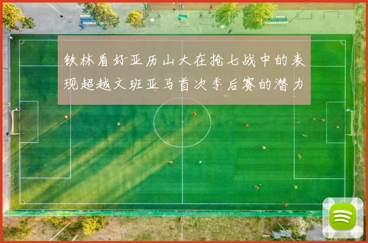 铁林看好亚历山大在抢七战中的表现超越文班亚马首次季后赛的潜力