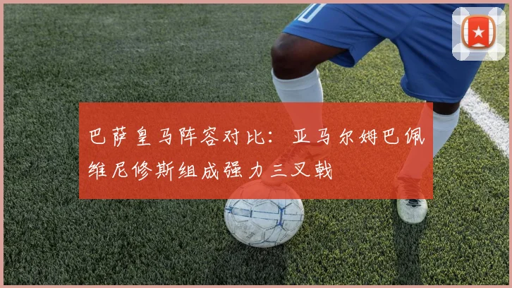 巴萨皇马阵容对比：亚马尔姆巴佩维尼修斯组成强力三叉戟