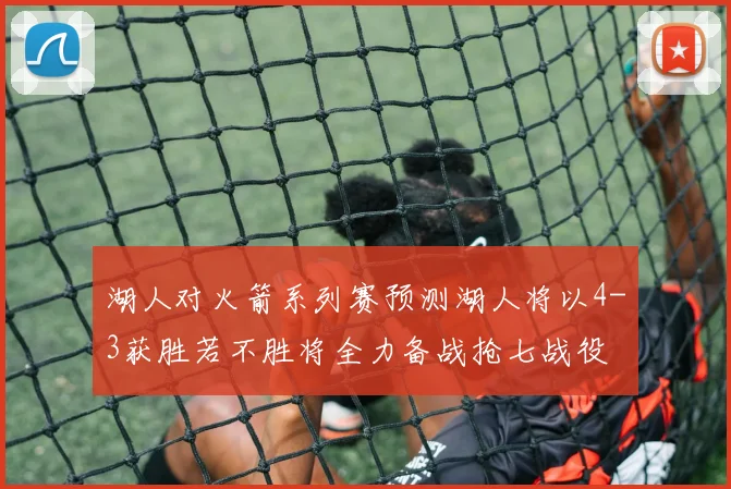湖人对火箭系列赛预测湖人将以4-3获胜若不胜将全力备战抢七战役