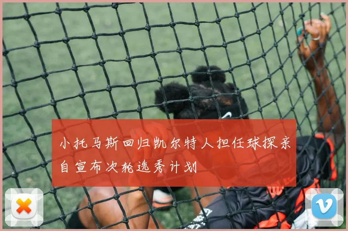 小托马斯回归凯尔特人担任球探亲自宣布次轮选秀计划