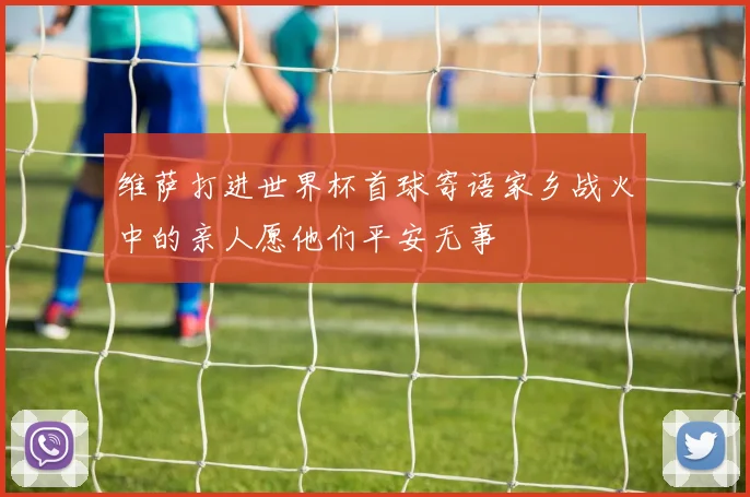 维萨打进世界杯首球寄语家乡战火中的亲人愿他们平安无事