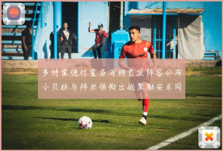 多特蒙德对霍芬海姆首发阵容公布小贝林与拜尔领衔出战聚勒安东同场竞技
