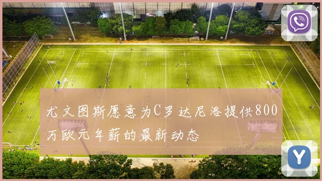尤文图斯愿意为C罗达尼洛提供800万欧元年薪的最新动态