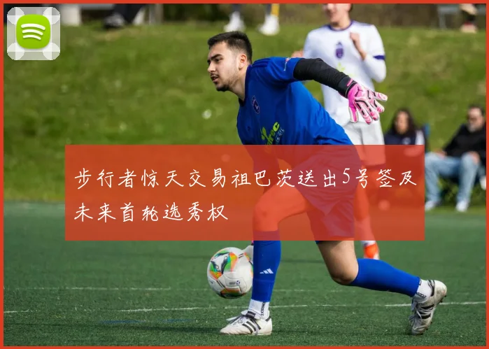 步行者惊天交易祖巴茨送出5号签及未来首轮选秀权
