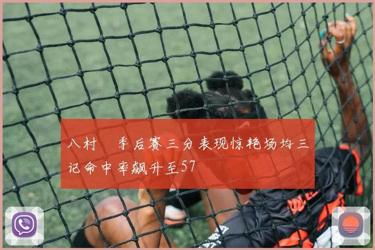 八村塁季后赛三分表现惊艳场均三记命中率飙升至57
