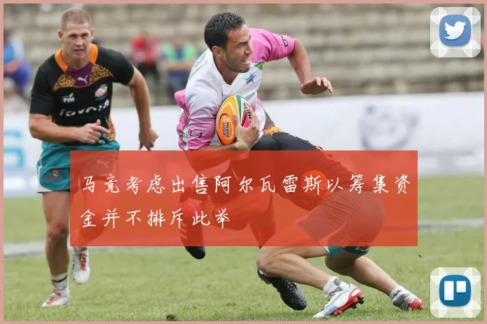马竞考虑出售阿尔瓦雷斯以筹集资金并不排斥此举