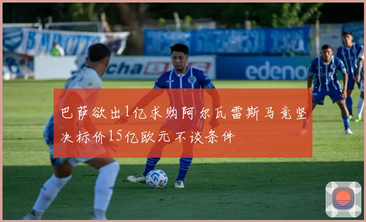 巴萨欲出1亿求购阿尔瓦雷斯马竞坚决标价15亿欧元不谈条件