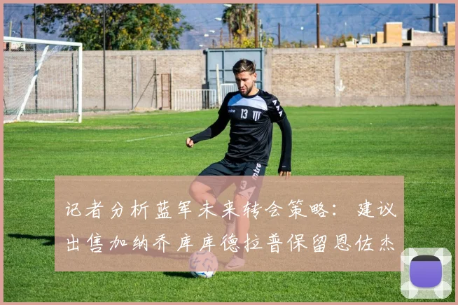 记者分析蓝军未来转会策略：建议出售加纳乔库库德拉普保留恩佐杰克逊