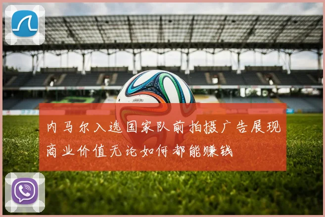 内马尔入选国家队前拍摄广告展现商业价值无论如何都能赚钱