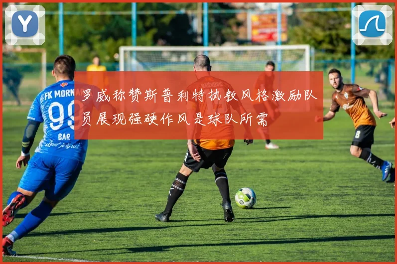 罗威称赞斯普利特执教风格激励队员展现强硬作风是球队所需