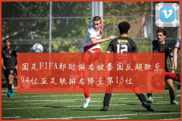 国足FIFA即时排名被泰国反超跌至94位亚足联排名降至第15位