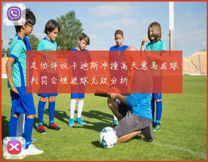 足协评议卡迪斯冲撞高天意乌龙球判罚合理进球无效分析