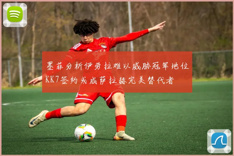 墨菲分析伊劳拉难以威胁冠军地位KK7签约或成萨拉赫完美替代者