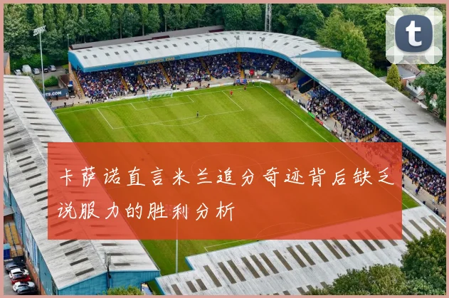 卡萨诺直言米兰追分奇迹背后缺乏说服力的胜利分析