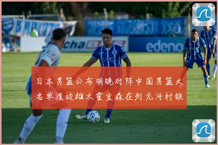 日本男篮公布明晚对阵中国男篮大名单渡边雄太霍金森在列无河村缺席