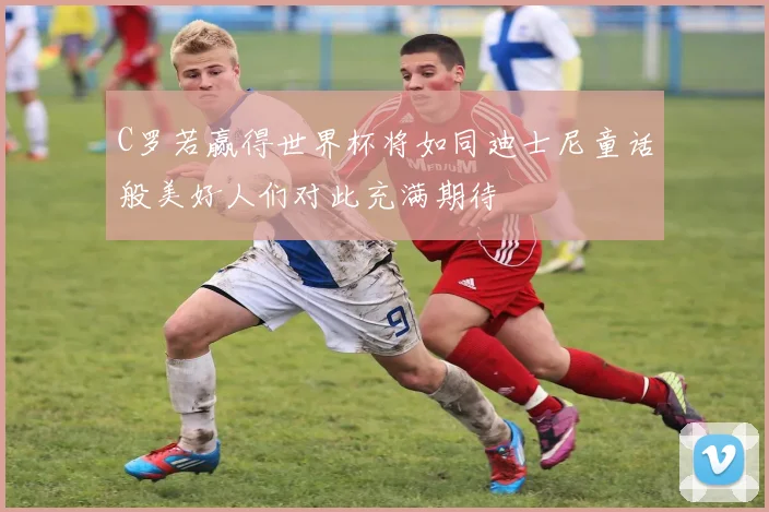 C罗若赢得世界杯将如同迪士尼童话般美好人们对此充满期待